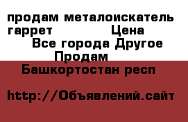 продам металоискатель гаррет evro ace › Цена ­ 20 000 - Все города Другое » Продам   . Башкортостан респ.